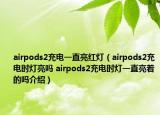 airpods2充電一直亮紅燈（airpods2充電時燈亮嗎 airpods2充電時燈一直亮著的嗎介紹）