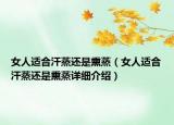 女人適合汗蒸還是熏蒸（女人適合汗蒸還是熏蒸詳細(xì)介紹）