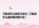 刀魚湯怎么燒湯才會白（刀魚湯怎么燒好喝詳細介紹）