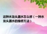 這種水龍頭漏水怎么修（一種水龍頭漏水的維修方法）
