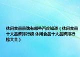 休閑食品品牌有哪些百度知道（休閑食品十大品牌排行榜 休閑食品十大品牌排行榜大全）