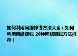 如何利用網(wǎng)絡掙錢方法大全（如何利用網(wǎng)絡賺錢 20種網(wǎng)絡賺錢方法推薦）