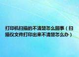 打印機掃描的不清楚怎么回事（掃描儀文件打印出來不清楚怎么辦）