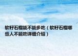 軟籽石榴能不能多吃（軟籽石榴哪些人不能吃詳細介紹）