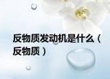 反物質發(fā)動機是什么（反物質）