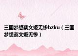 三國夢(mèng)想蔡文姬無慘bzku（三國夢(mèng)想蔡文姬無慘）