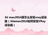 3d max2014版怎么安裝vray渲染器（3dsmax2014如何安裝VRay渲染器）
