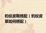 豹紋皮鞋搭配（豹紋皮草如何搭配）