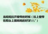當(dāng)媽媽拉開窗簾的時候（拉上窗簾在陽臺上插媽媽的好深\