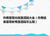 傳奇至尊內(nèi)部激活碼大全（傳奇續(xù)章至尊帳號激活碼怎么用）