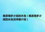喝茶用多少度的水泡（喝茶用多少度的水合適詳細(xì)介紹）