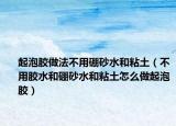 起泡膠做法不用硼砂水和粘土（不用膠水和硼砂水和粘土怎么做起泡膠）