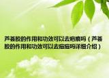 蘆薈膠的作用和功效可以去疤痕嗎（蘆薈膠的作用和功效可以去痘痘嗎詳細(xì)介紹）