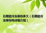 石榴能冷凍保存多久（石榴能冷凍保存嗎詳細(xì)介紹）