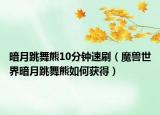 暗月跳舞熊10分鐘速刷（魔獸世界暗月跳舞熊如何獲得）
