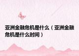 亞洲金融危機(jī)是什么（亞洲金融危機(jī)是什么時(shí)間）