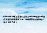 window10電腦截圖快捷鍵（win10電腦ctrl加什么是截圖快捷鍵 win10電腦截圖快捷鍵是ctrl加什么鍵介紹）