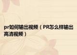 pr如何輸出視頻（PR怎么樣輸出高清視頻）