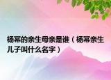 楊冪的親生母親是誰（楊冪親生兒子叫什么名字）