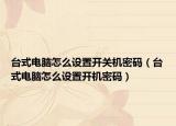 臺式電腦怎么設(shè)置開關(guān)機密碼（臺式電腦怎么設(shè)置開機密碼）