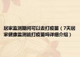 居家監(jiān)測期間可以去打疫苗（7天居家健康監(jiān)測能打疫苗嗎詳細(xì)介紹）