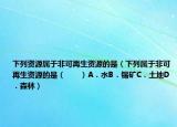 下列資源屬于非可再生資源的是（下列屬于非可再生資源的是（　?。〢．水B．錫礦C．土地D．森林）