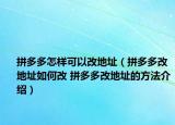 拼多多怎樣可以改地址（拼多多改地址如何改 拼多多改地址的方法介紹）