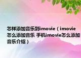 怎樣添加音樂(lè)到imovie（imovie怎么添加音樂(lè) 手機(jī)imovie怎么添加音樂(lè)介紹）