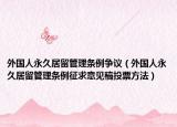 外國人永久居留管理?xiàng)l例爭議（外國人永久居留管理?xiàng)l例征求意見稿投票方法）
