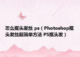 怎么摳頭發(fā)絲 ps（Photoshop摳頭發(fā)絲超簡單方法 PS摳頭發(fā)）