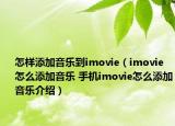 怎樣添加音樂到imovie（imovie怎么添加音樂 手機(jī)imovie怎么添加音樂介紹）