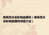 喝黃芪水會(huì)影響血糖嗎（喝黃芪水會(huì)影響血糖嗎詳細(xì)介紹）