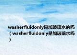 washerfluidonly是加玻璃水的嗎（washerfluidonly是加玻璃水嗎）