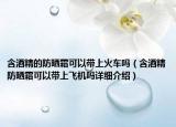 含酒精的防曬霜可以帶上火車嗎（含酒精防曬霜可以帶上飛機(jī)嗎詳細(xì)介紹）