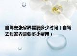 自駕去張家界需要多少時間（自駕去張家界需要多少費(fèi)用）