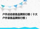 戶(hù)外運(yùn)動(dòng)裝備品牌排行榜（十大戶(hù)外裝備品牌排行榜）