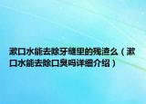 漱口水能去除牙縫里的殘渣么（漱口水能去除口臭嗎詳細介紹）