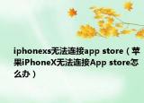 iphonexs無法連接app store（蘋果iPhoneX無法連接App store怎么辦）