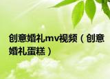 創(chuàng)意婚禮mv視頻（創(chuàng)意婚禮蛋糕）