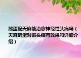 鵝蛋配天麻能治愈神經(jīng)性頭痛嗎（天麻鵝蛋對(duì)偏頭痛有效果嗎詳細(xì)介紹）