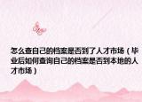 怎么查自己的檔案是否到了人才市場(chǎng)（畢業(yè)后如何查詢自己的檔案是否到本地的人才市場(chǎng)）