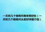 一天吃幾個(gè)核桃對身體有好處（一天吃幾個(gè)核桃對頭發(fā)好詳細(xì)介紹）