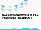 第二針新冠疫苗可以維持多長(zhǎng)時(shí)間（第二針新冠疫苗可以不打嗎詳細(xì)介紹）