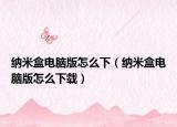 納米盒電腦版怎么下（納米盒電腦版怎么下載）