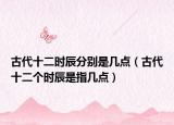 古代十二時(shí)辰分別是幾點(diǎn)（古代十二個(gè)時(shí)辰是指幾點(diǎn)）