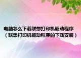 電腦怎么下載聯(lián)想打印機(jī)驅(qū)動(dòng)程序（聯(lián)想打印機(jī)驅(qū)動(dòng)程序的下載安裝）