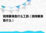 燒烤要準(zhǔn)備什么工具（燒烤要準(zhǔn)備什么）