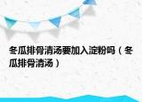 冬瓜排骨清湯要加入淀粉嗎（冬瓜排骨清湯）