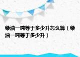 柴油一噸等于多少升怎么算（柴油一噸等于多少升）