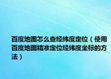 百度地圖怎么查經(jīng)緯度定位（使用百度地圖精準(zhǔn)定位經(jīng)緯度坐標(biāo)的方法）